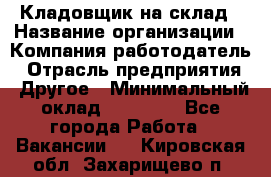 Кладовщик на склад › Название организации ­ Компания-работодатель › Отрасль предприятия ­ Другое › Минимальный оклад ­ 26 000 - Все города Работа » Вакансии   . Кировская обл.,Захарищево п.